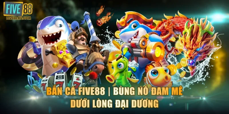 Bắn Cá FIVE88 | Bùng Nổ Đam Mê Game Dưới Lòng Đại Dương
