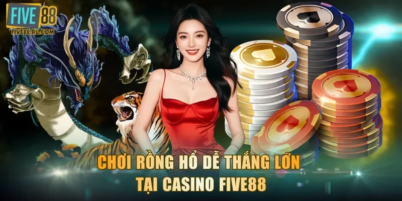 Chơi Rồng Hổ dễ thắng lớn tại casino FIVE88