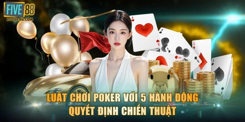 Luật chơi Poker với 5 hành động quyết định chiến thuật